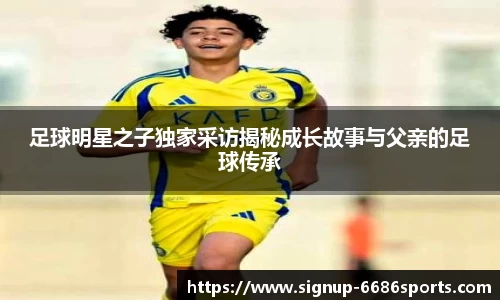 足球明星之子独家采访揭秘成长故事与父亲的足球传承